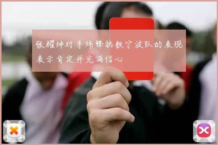 张耀坤对李玮锋执教宁波队的表现表示肯定并充满信心