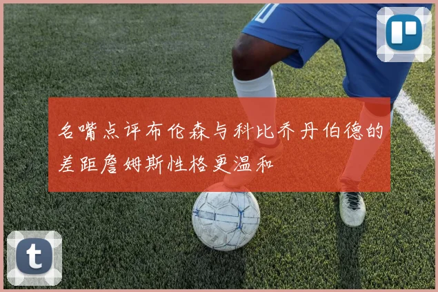 名嘴点评布伦森与科比乔丹伯德的差距詹姆斯性格更温和