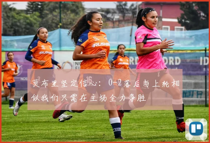 莫布里坚定信心：0-2落后与上轮相似我们只需在主场全力争胜