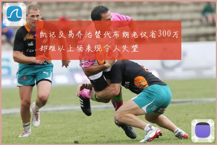 凯记交易乔治替代布朗老仅省300万却难以上场表现令人失望