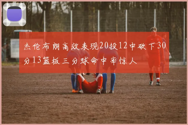 杰伦布朗高效表现20投12中砍下30分13篮板三分球命中率惊人