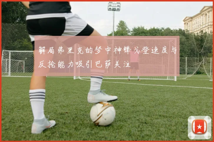 解局弗里克的梦中神锋戈登速度与反抢能力吸引巴萨关注