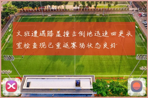 文班遭遇膝盖撞击倒地迅速回更衣室检查现已重返赛场状态良好
