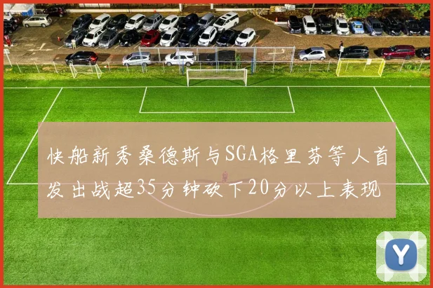 快船新秀桑德斯与SGA格里芬等人首发出战超35分钟砍下20分以上表现亮眼