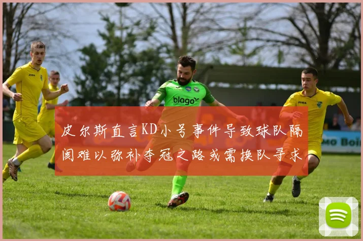 皮尔斯直言KD小号事件导致球队隔阂难以弥补夺冠之路或需换队寻求新机会