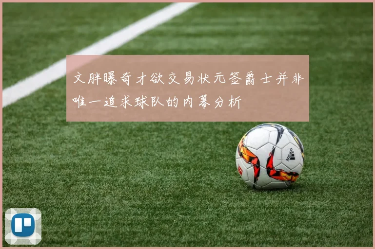 文胖曝奇才欲交易状元签爵士并非唯一追求球队的内幕分析