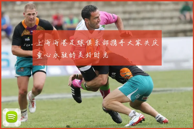 上海海港足球俱乐部携手大家共庆童心永驻的美好时光